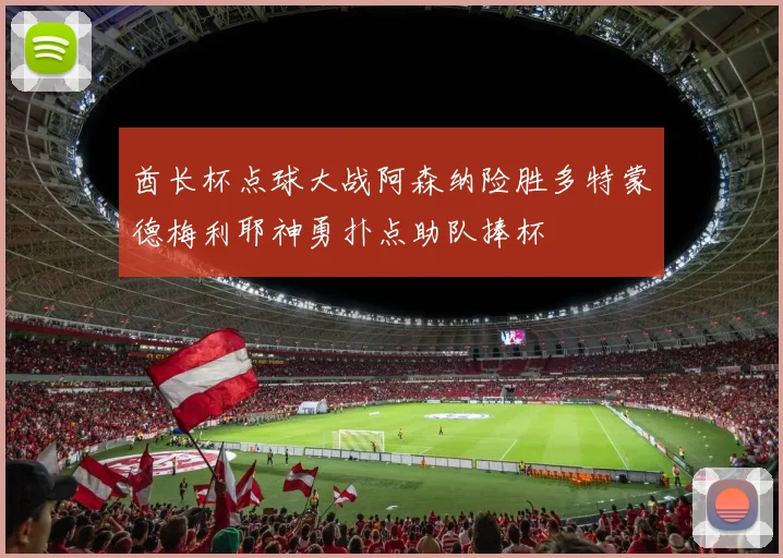 酋长杯点球大战阿森纳险胜多特蒙德梅利耶神勇扑点助队捧杯