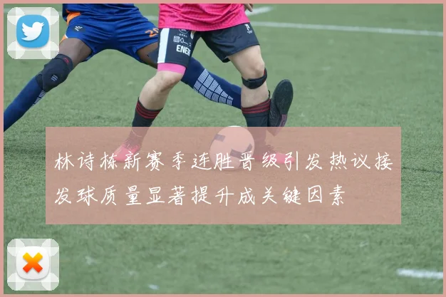 林诗栋新赛季连胜晋级引发热议接发球质量显著提升成关键因素