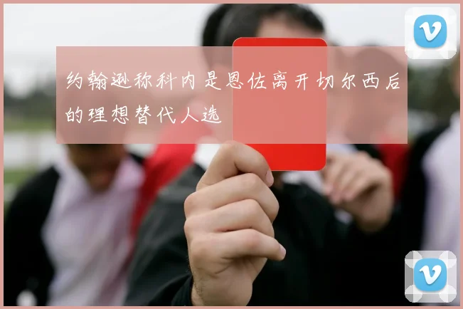 约翰逊称科内是恩佐离开切尔西后的理想替代人选